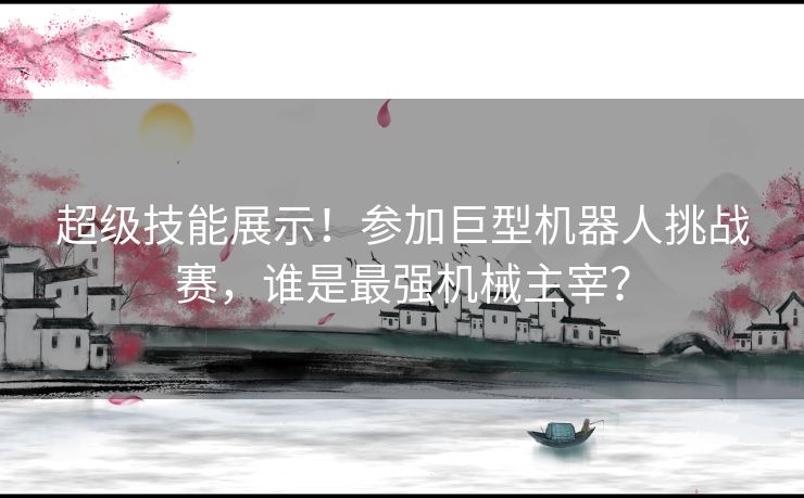 超级技能展示！参加巨型机器人挑战赛，谁是最强机械主宰？