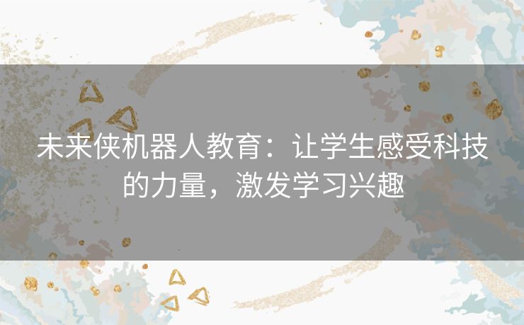 未来侠机器人教育：让学生感受科技的力量，激发学习兴趣