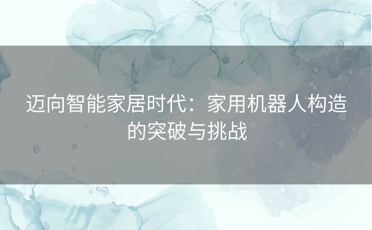 迈向智能家居时代：家用机器人构造的突破与挑战