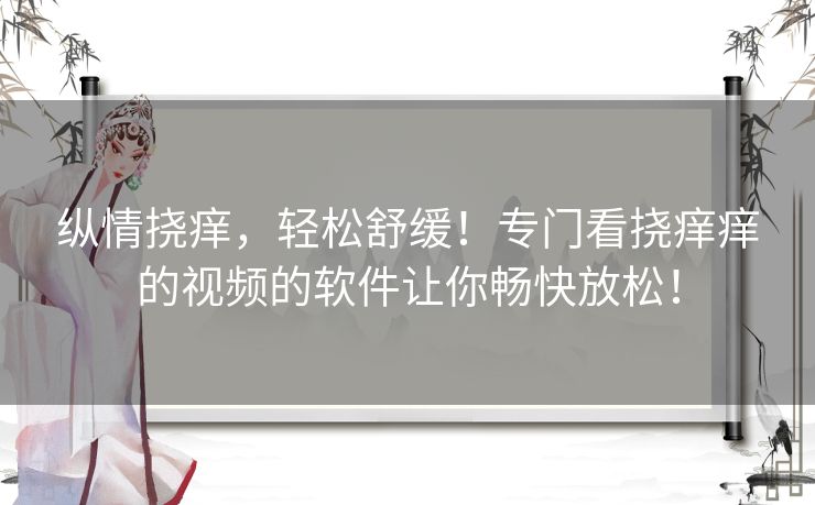 纵情挠痒，轻松舒缓！专门看挠痒痒的视频的软件让你畅快放松！