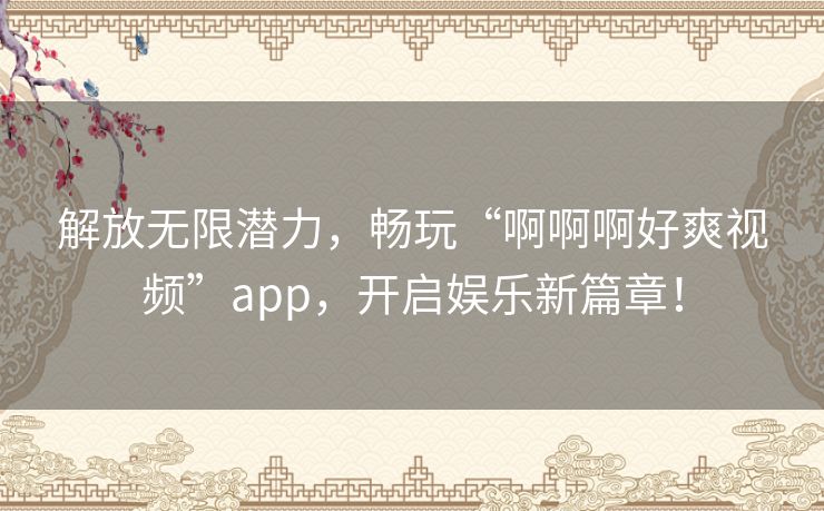 解放无限潜力，畅玩“啊啊啊好爽视频”app，开启娱乐新篇章！