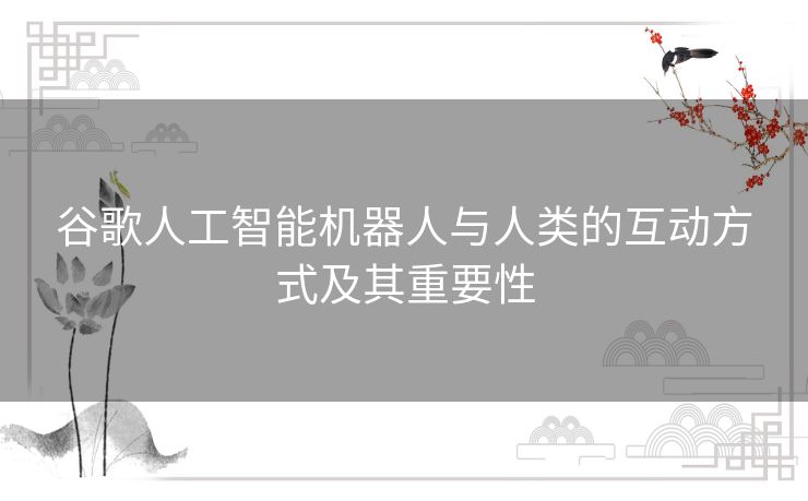 谷歌人工智能机器人与人类的互动方式及其重要性