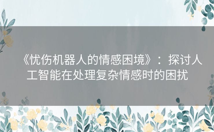 《忧伤机器人的情感困境》：探讨人工智能在处理复杂情感时的困扰