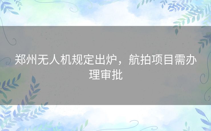 郑州无人机规定出炉，航拍项目需办理审批