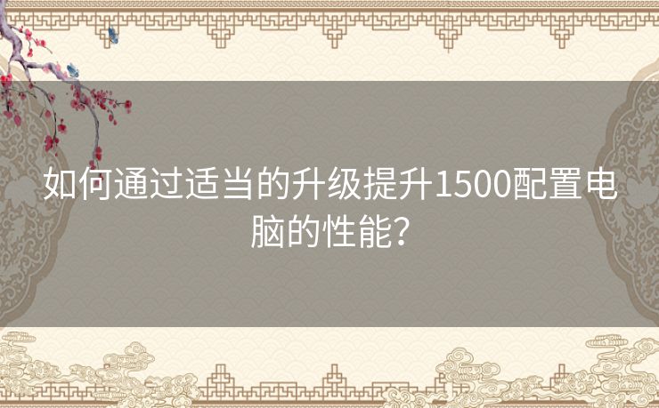 如何通过适当的升级提升1500配置电脑的性能？