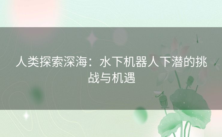 人类探索深海：水下机器人下潜的挑战与机遇