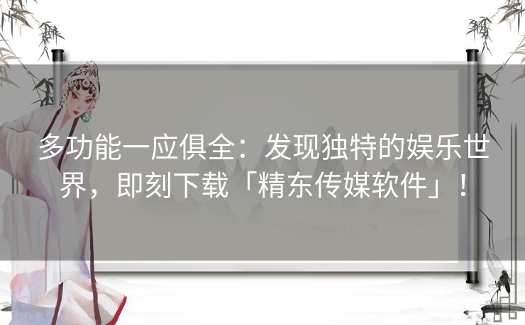 多功能一应俱全：发现独特的娱乐世界，即刻下载「精东传媒软件」！