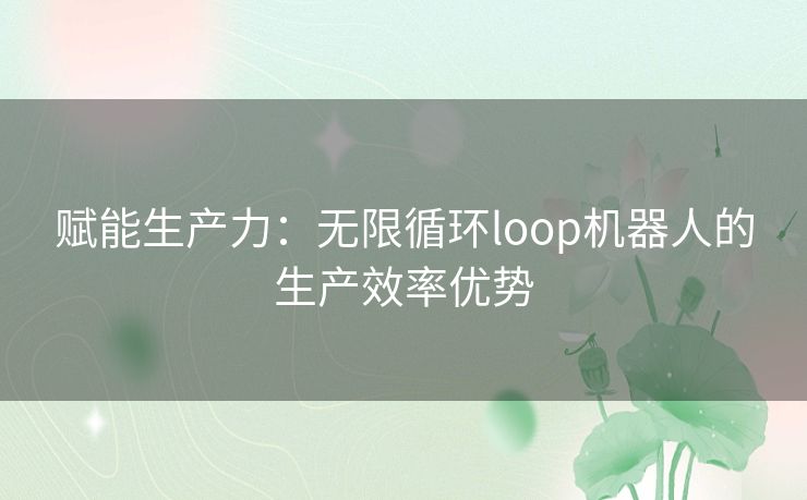 赋能生产力：无限循环loop机器人的生产效率优势