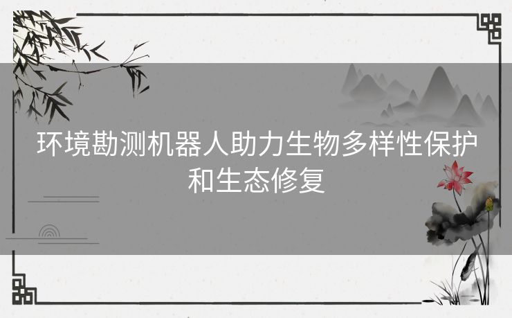 环境勘测机器人助力生物多样性保护和生态修复