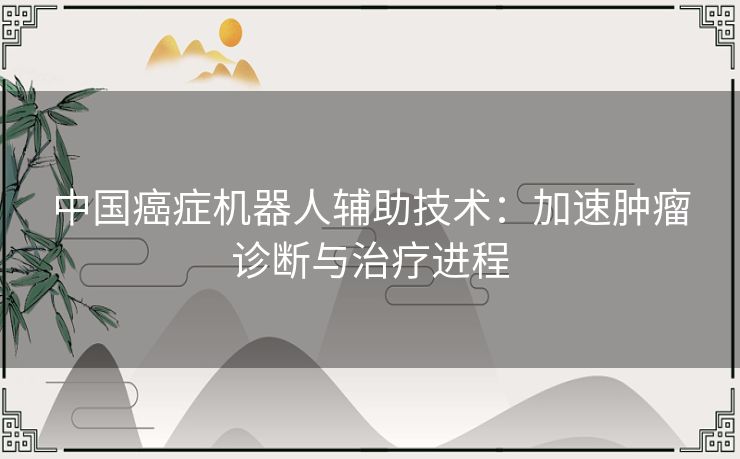 中国癌症机器人辅助技术：加速肿瘤诊断与治疗进程