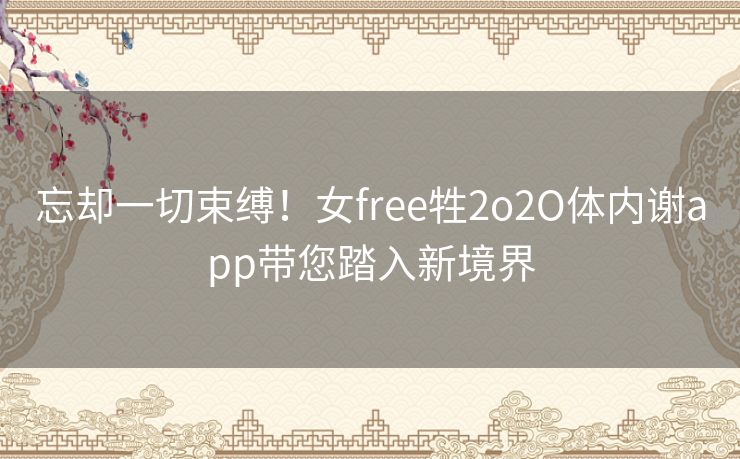 忘却一切束缚！女free牲2o2O体内谢app带您踏入新境界