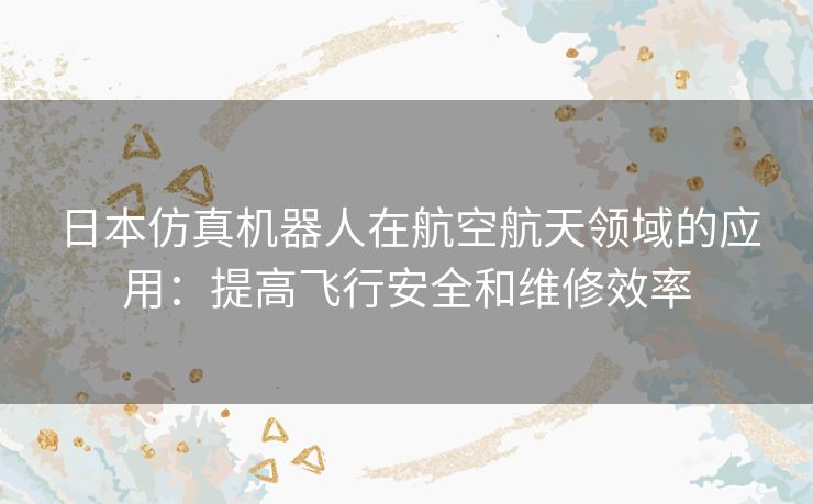 日本仿真机器人在航空航天领域的应用：提高飞行安全和维修效率