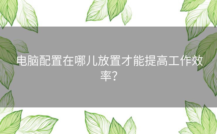 电脑配置在哪儿放置才能提高工作效率？