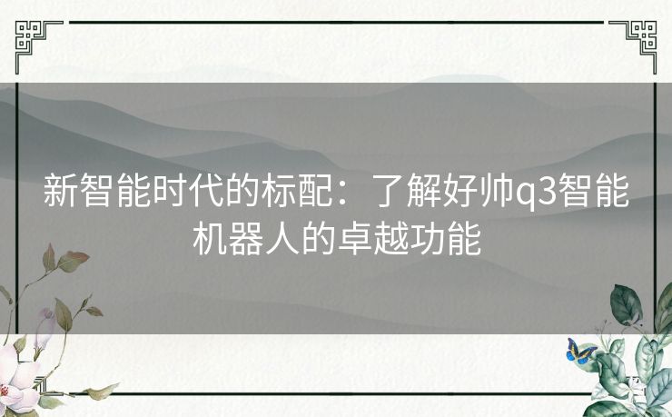 新智能时代的标配：了解好帅q3智能机器人的卓越功能