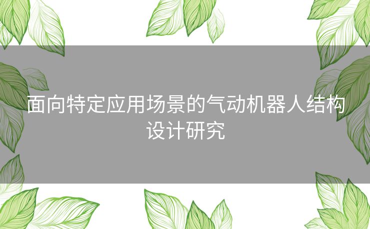 面向特定应用场景的气动机器人结构设计研究