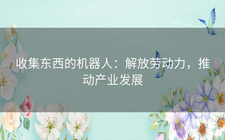 收集东西的机器人：解放劳动力，推动产业发展