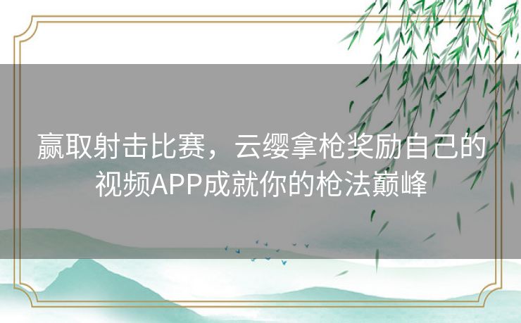 赢取射击比赛，云缨拿枪奖励自己的视频APP成就你的枪法巅峰