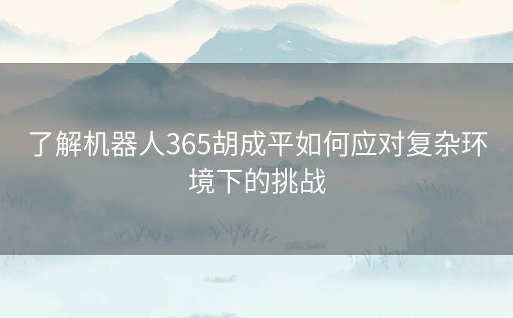 了解机器人365胡成平如何应对复杂环境下的挑战