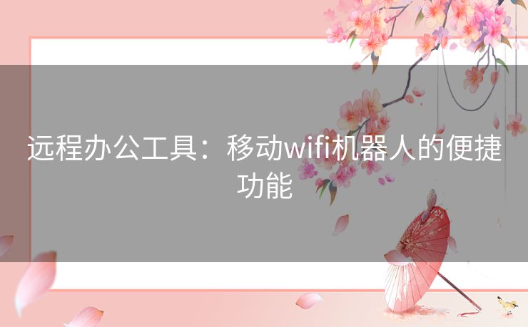 远程办公工具：移动wifi机器人的便捷功能