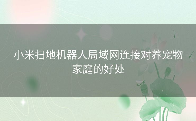 小米扫地机器人局域网连接对养宠物家庭的好处