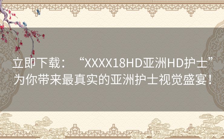 立即下载：“XXXX18HD亚洲HD护士”为你带来最真实的亚洲护士视觉盛宴！