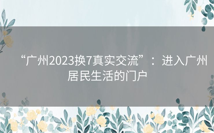 “广州2023换7真实交流”：进入广州居民生活的门户