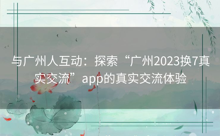 与广州人互动：探索“广州2023换7真实交流”app的真实交流体验