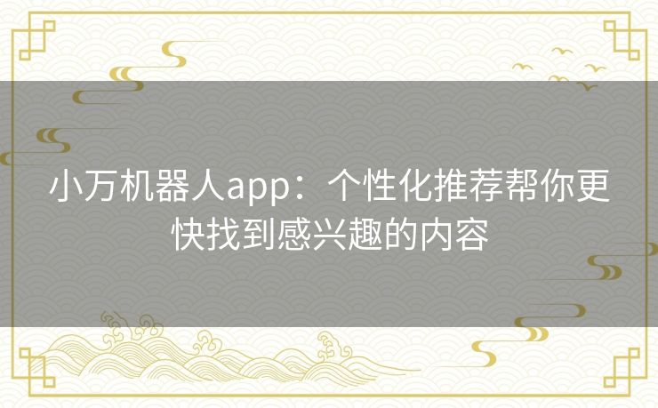 小万机器人app：个性化推荐帮你更快找到感兴趣的内容