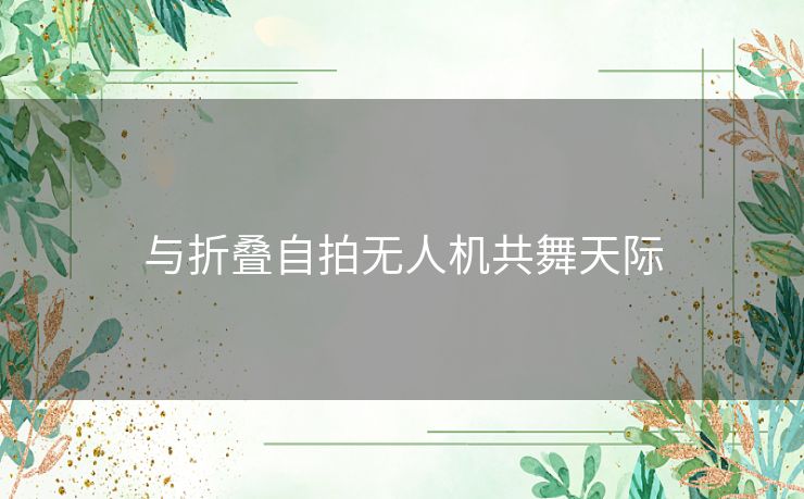 与折叠自拍无人机共舞天际