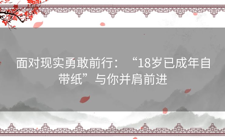 面对现实勇敢前行：“18岁已成年自带纸”与你并肩前进