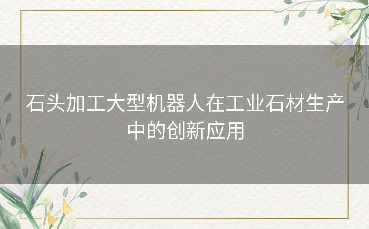 石头加工大型机器人在工业石材生产中的创新应用