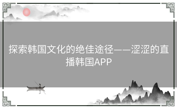 探索韩国文化的绝佳途径——涩涩的直播韩国APP