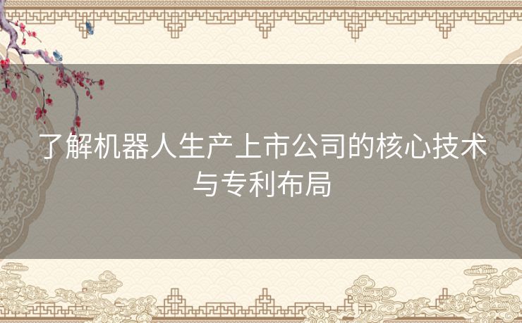 了解机器人生产上市公司的核心技术与专利布局