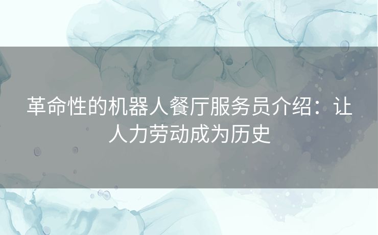 革命性的机器人餐厅服务员介绍：让人力劳动成为历史