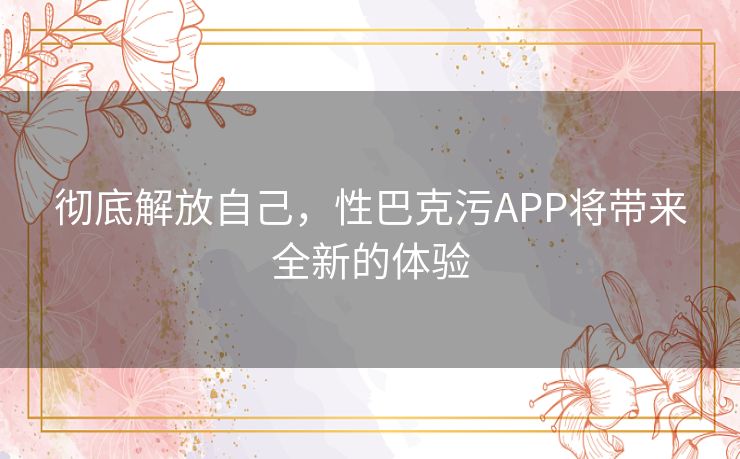 彻底解放自己，性巴克污APP将带来全新的体验