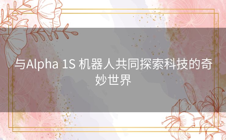 与Alpha 1S 机器人共同探索科技的奇妙世界