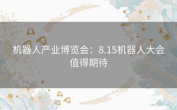 机器人产业博览会：8.15机器人大会值得期待