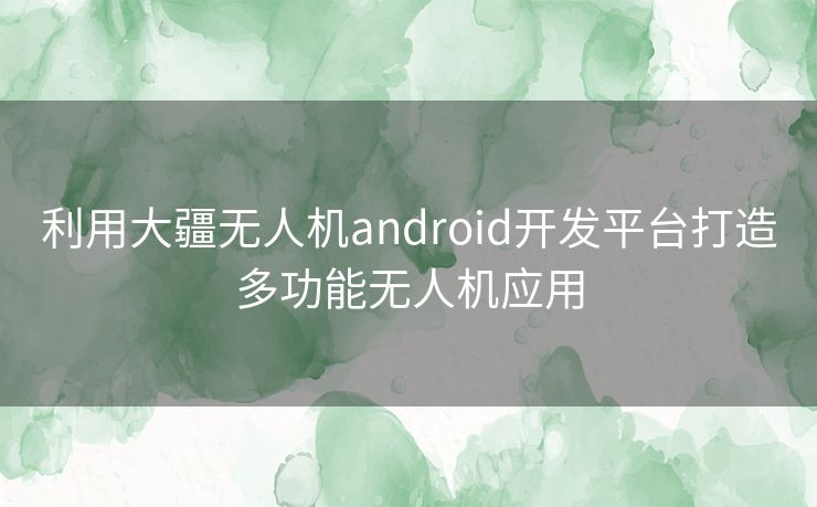 利用大疆无人机android开发平台打造多功能无人机应用