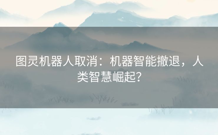 图灵机器人取消：机器智能撤退，人类智慧崛起？