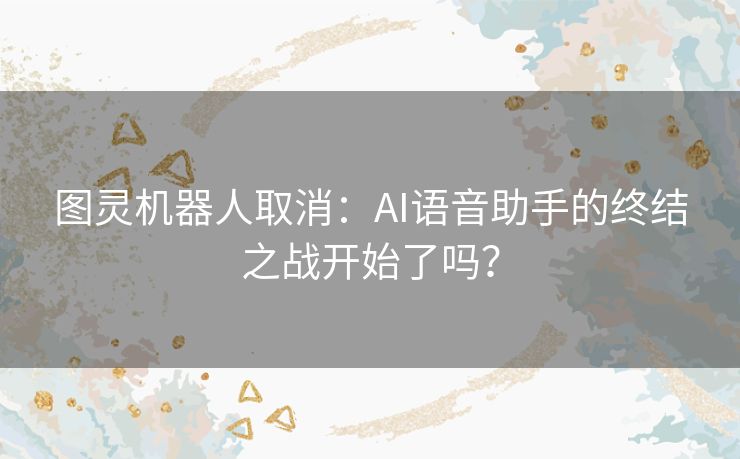 图灵机器人取消：AI语音助手的终结之战开始了吗？