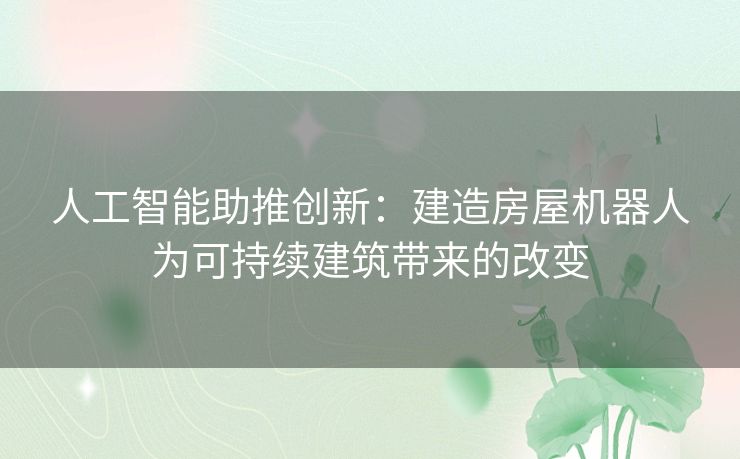 人工智能助推创新：建造房屋机器人为可持续建筑带来的改变