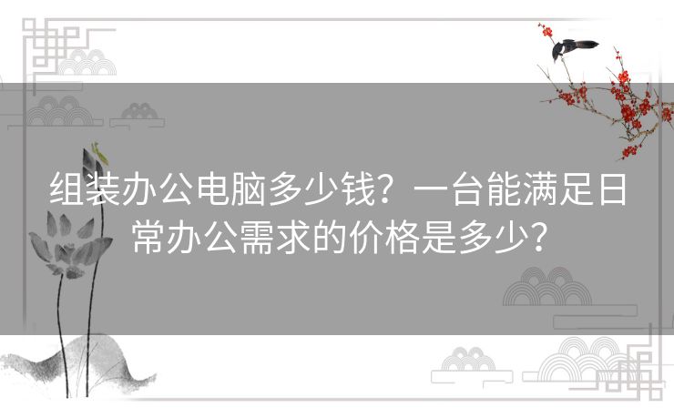 组装办公电脑多少钱？一台能满足日常办公需求的价格是多少？