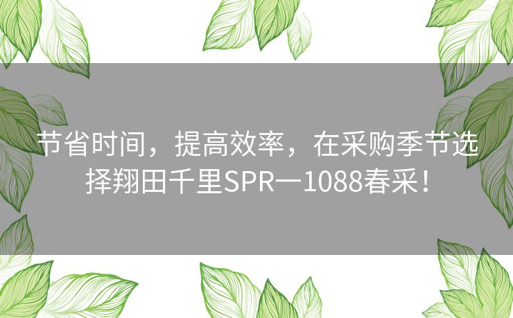 节省时间，提高效率，在采购季节选择翔田千里SPR一1088春采！