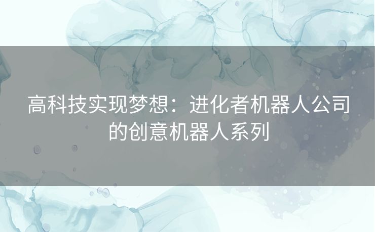 高科技实现梦想：进化者机器人公司的创意机器人系列