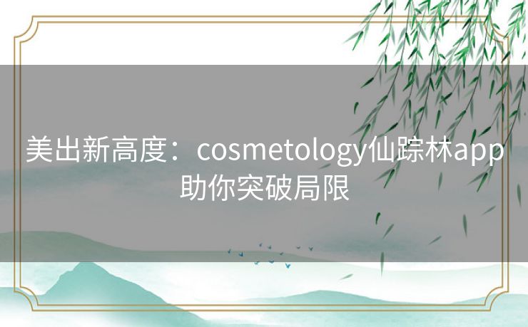 美出新高度：cosmetology仙踪林app助你突破局限