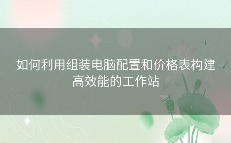 如何利用组装电脑配置和价格表构建高效能的工作站