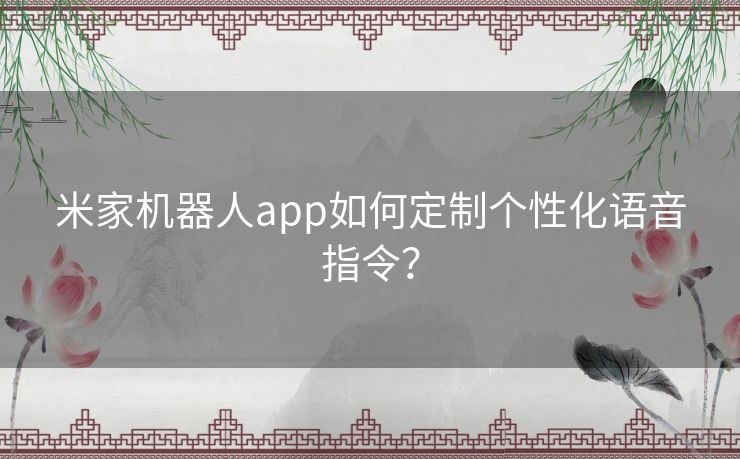 米家机器人app如何定制个性化语音指令？