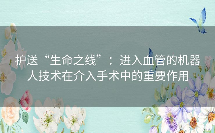 护送“生命之线”：进入血管的机器人技术在介入手术中的重要作用