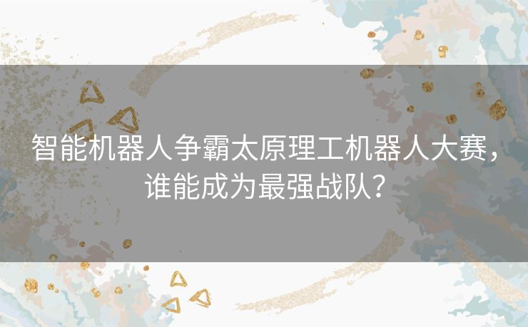 智能机器人争霸太原理工机器人大赛，谁能成为最强战队？