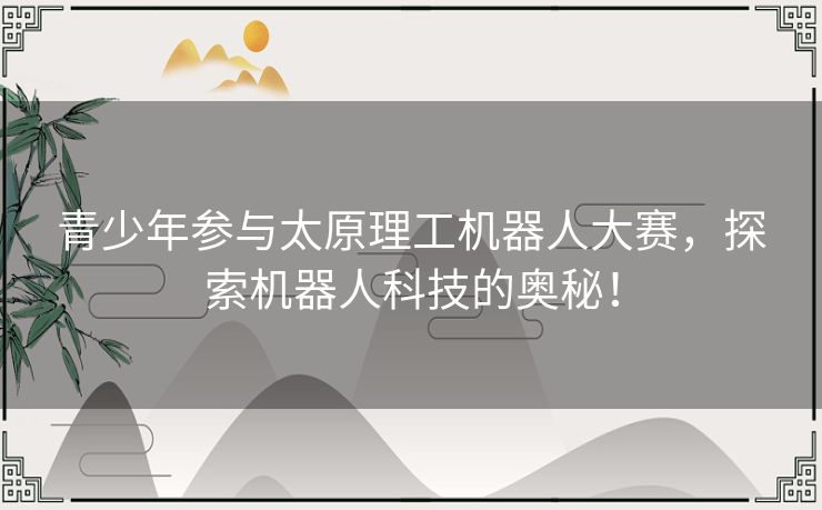 青少年参与太原理工机器人大赛，探索机器人科技的奥秘！